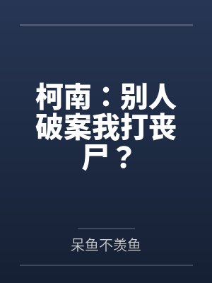 柯南：别人破案我打丧尸？by呆鱼不羡鱼笔趣阁无弹窗