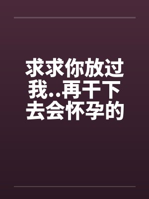 求求你放过我..再干下去会怀孕的