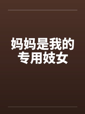 妈妈是我的专用妓女 妈妈是我的专用妓女