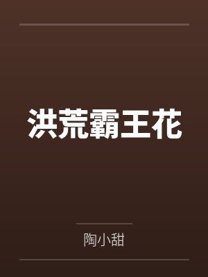 洪荒霸王花by陶小甜笔趣阁无弹窗 洪荒霸王花by陶小甜笔趣阁无弹窗