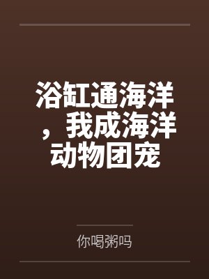 浴缸通海洋,我成海洋动物团宠by你喝粥吗笔趣阁无弹窗 浴缸通海洋,我成海洋动物团宠by你喝粥吗笔趣阁无弹窗