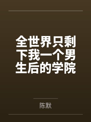 全世界只剩下我一个男生后的学院性福生活by陈默结局番外