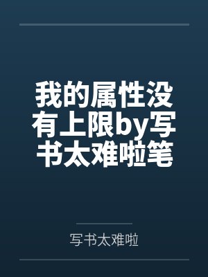 我的属性没有上限by写书太难啦笔趣阁无弹窗