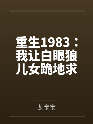 重生1983:我让白眼狼儿女跪地求饶 重生1983:我让白眼狼儿女跪地求饶