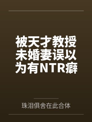 被天才教授未婚妻误以为有NTR癖好后，她居然要去主动找上欺负我的胖子同学，给他口交吞精颜笔趣阁无弹窗