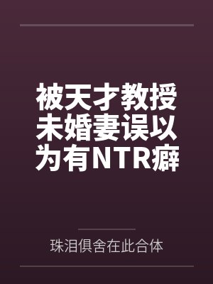 被天才教授未婚妻误以为有NTR癖好后by珠泪俱舍在此合体笔趣阁无弹窗