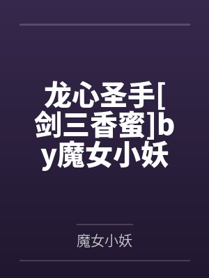 龙心圣手[剑三香蜜]by魔女小妖笔趣阁无弹窗