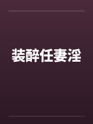 装醉任妻淫 装醉任妻淫