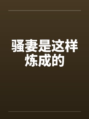 骚妻是这样炼成的 骚妻是这样炼成的