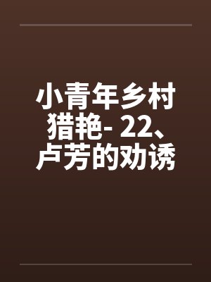 小青年乡村猎艳- 22、卢芳的劝诱 小青年乡村猎艳- 22、卢芳的劝诱