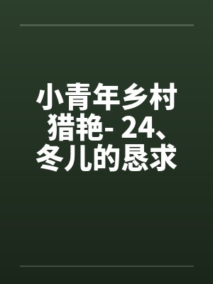 小青年乡村猎艳- 24、冬儿的恳求 小青年乡村猎艳- 24、冬儿的恳求