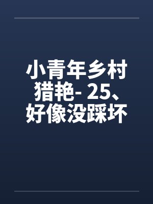小青年乡村猎艳- 25、好像没踩坏 小青年乡村猎艳- 25、好像没踩坏