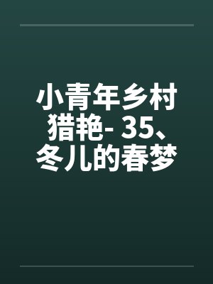 小青年乡村猎艳- 35、冬儿的春梦 小青年乡村猎艳- 35、冬儿的春梦