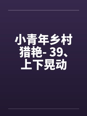 小青年乡村猎艳- 39、上下晃动 小青年乡村猎艳- 39、上下晃动
