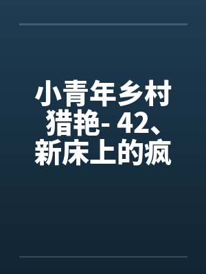小青年乡村猎艳- 42、新床上的疯狂 小青年乡村猎艳- 42、新床上的疯狂