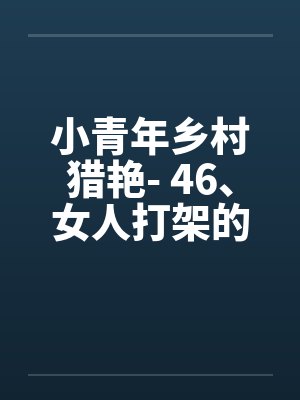 小青年乡村猎艳- 46、女人打架的场面 小青年乡村猎艳- 46、女人打架的场面