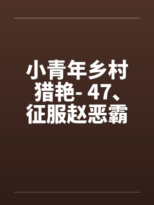 小青年乡村猎艳- 47、征服赵恶霸和他的女人 小青年乡村猎艳- 47、征服赵恶霸和他的女人
