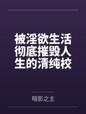 被淫欲生活彻底摧毁人生的清纯校花 被淫欲生活彻底摧毁人生的清纯校花