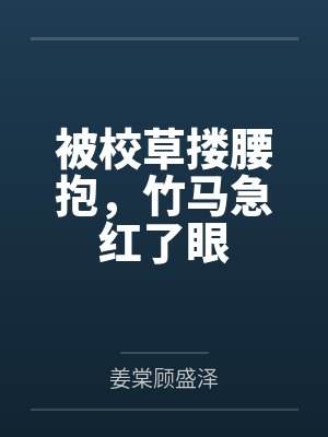 被校草搂腰抱,竹马急红了眼 被校草搂腰抱,竹马急红了眼