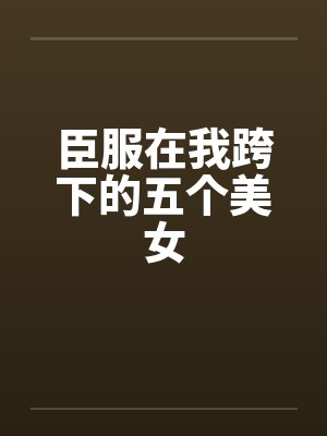 臣服在我跨下的五个美女 臣服在我跨下的五个美女