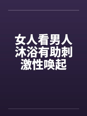 女人看男人沐浴有助刺激性唤起 女人看男人沐浴有助刺激性唤起