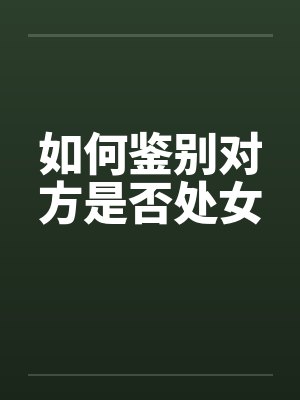 如何鉴别对方是否处女 如何鉴别对方是否处女