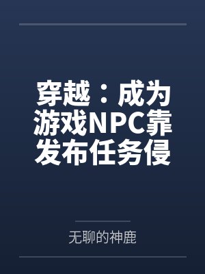 穿越:成为游戏NPC靠发布任务侵犯女性 穿越:成为游戏NPC靠发布任务侵犯女性