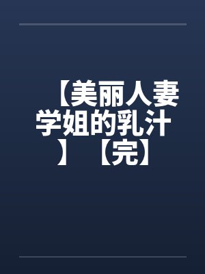 【美丽人妻学姐的乳汁】【完】 【美丽人妻学姐的乳汁】【完】