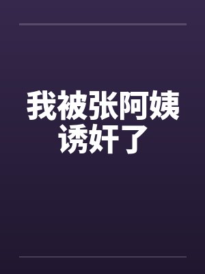 我被张阿姨诱奸了 我被张阿姨诱奸了