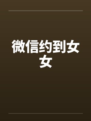 微信约到女女 微信约到女女