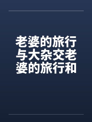 老婆的旅行与大杂交老婆的旅行和黑人3P