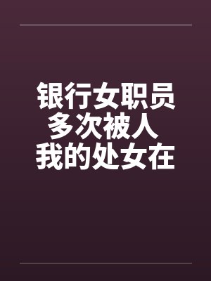 银行女职员多次被人 我的处女在男友面前给了别人