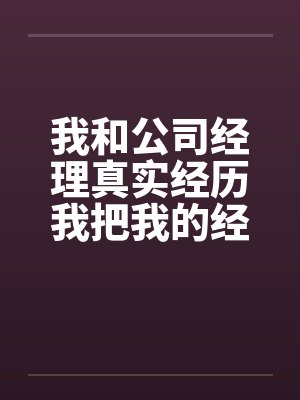 我和公司经理真实经历我把我的经理给办了 我和公司经理真实经历我把我的经理给办了