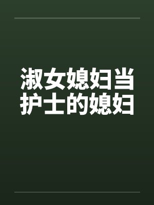 淑女媳妇当护士的媳妇 淑女媳妇当护士的媳妇