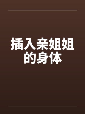 插入亲姐姐的身体 插入亲姐姐的身体